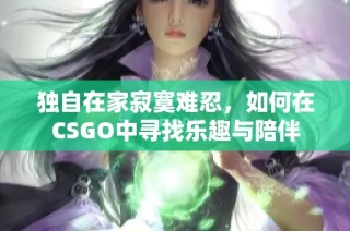 独自在家寂寞难忍，如何在CSGO中寻找乐趣与陪伴
