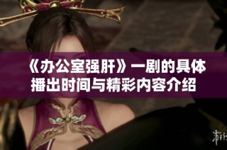 《办公室强肝》一剧的具体播出时间与精彩内容介绍