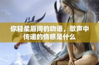 你轻柔唇间的吻语，歌声中传递的情感是什么