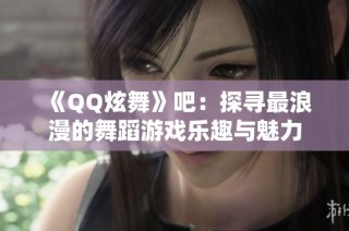 《QQ炫舞》吧：探寻最浪漫的舞蹈游戏乐趣与魅力