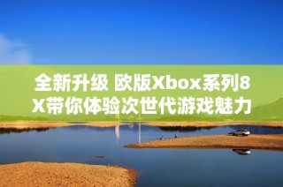全新升级 欧版Xbox系列8X带你体验次世代游戏魅力