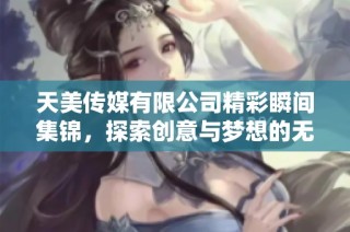 天美传媒有限公司精彩瞬间集锦，探索创意与梦想的无限可能