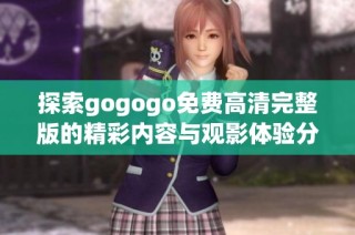 探索gogogo免费高清完整版的精彩内容与观影体验分享