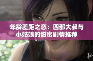 年龄差距之恋：四部大叔与小姑娘的甜蜜剧情推荐