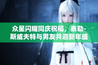 众星闪耀同庆祝福，泰勒-斯威夫特与男友共迎新年盛典