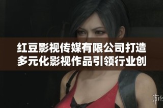 红豆影视传媒有限公司打造多元化影视作品引领行业创新发展