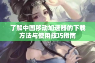 了解中国移动加速器的下载方法与使用技巧指南