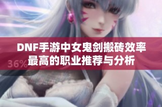 DNF手游中女鬼剑搬砖效率最高的职业推荐与分析