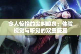 令人惊艳的尖叫喷泉：体验视觉与听觉的双重盛宴