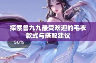 探索鲁九九最受欢迎的毛衣款式与搭配建议