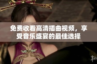 免费收看高清插曲视频，享受音乐盛宴的最佳选择