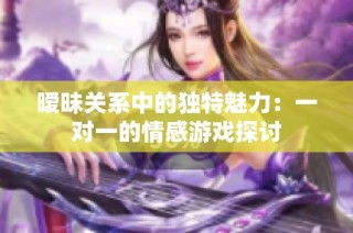 暧昧关系中的独特魅力：一对一的情感游戏探讨