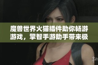魔兽世界火猫插件助你畅游游戏，擎智手游助手带来极致体验