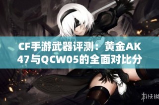 CF手游武器评测：黄金AK47与QCW05的全面对比分析
