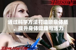 通过科学方法打造喷泉体质，提升身体健康与活力