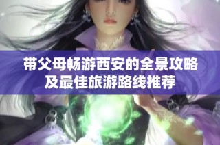 带父母畅游西安的全景攻略及最佳旅游路线推荐