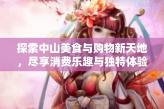 探索中山美食与购物新天地，尽享消费乐趣与独特体验