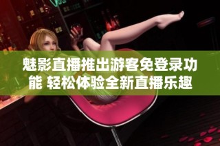 魅影直播推出游客免登录功能 轻松体验全新直播乐趣