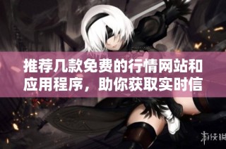推荐几款免费的行情网站和应用程序，助你获取实时信息