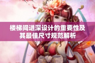 楼梯间进深设计的重要性及其最佳尺寸规范解析