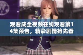 观看成全视频在线观看第14集预告，精彩剧情抢先看！