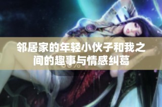 邻居家的年轻小伙子和我之间的趣事与情感纠葛