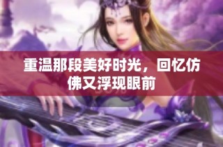 重温那段美好时光，回忆仿佛又浮现眼前