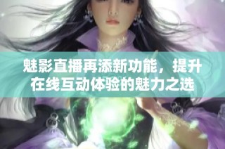 魅影直播再添新功能，提升在线互动体验的魅力之选