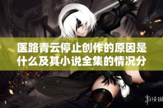 医路青云停止创作的原因是什么及其小说全集的情况分析