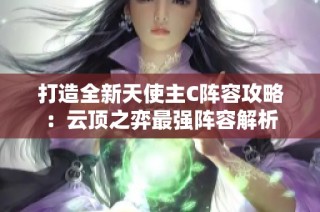 打造全新天使主C阵容攻略：云顶之弈最强阵容解析
