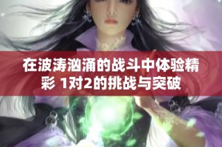 在波涛汹涌的战斗中体验精彩 1对2的挑战与突破