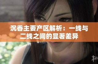 沉香主要产区解析：一线与二线之间的显著差异