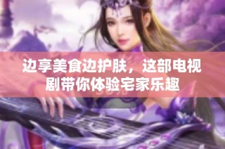 边享美食边护肤，这部电视剧带你体验宅家乐趣