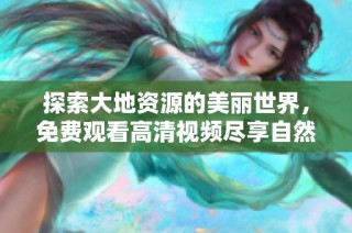 探索大地资源的美丽世界，免费观看高清视频尽享自然之美