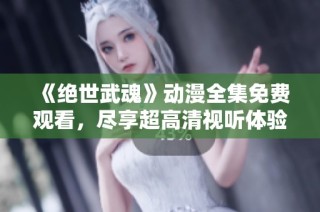 《绝世武魂》动漫全集免费观看，尽享超高清视听体验