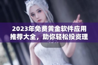 2023年免费黄金软件应用推荐大全，助你轻松投资理财