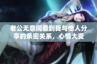 老公无意间看到我与他人分享的亲密关系，心情大变