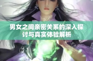男女之间亲密关系的深入探讨与真实体验解析