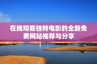 在线观看独特电影的全新免费网站推荐与分享