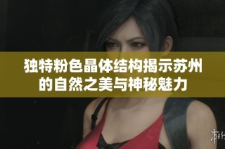 独特粉色晶体结构揭示苏州的自然之美与神秘魅力