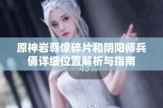 原神岩尊像碎片和阴阳师兵俑详细位置解析与指南