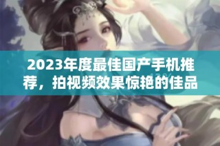 2023年度最佳国产手机推荐，拍视频效果惊艳的佳品