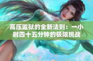 高压监狱的全新法则：一小时四十五分钟的极限挑战