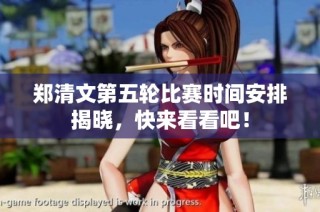郑清文第五轮比赛时间安排揭晓，快来看看吧！