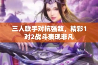 三人联手对抗强敌，精彩1对2战斗表现非凡