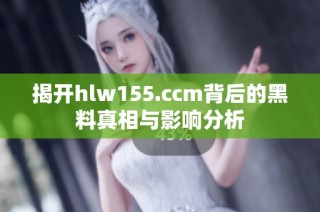 揭开hlw155.ccm背后的黑料真相与影响分析