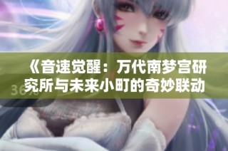 《音速觉醒：万代南梦宫研究所与未来小町的奇妙联动之旅》