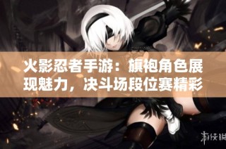 火影忍者手游：旗袍角色展现魅力，决斗场段位赛精彩不断