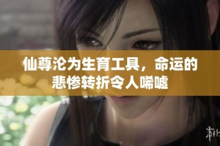 仙尊沦为生育工具，命运的悲惨转折令人唏嘘