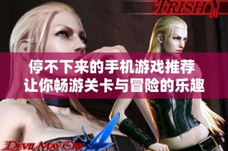 停不下来的手机游戏推荐 让你畅游关卡与冒险的乐趣